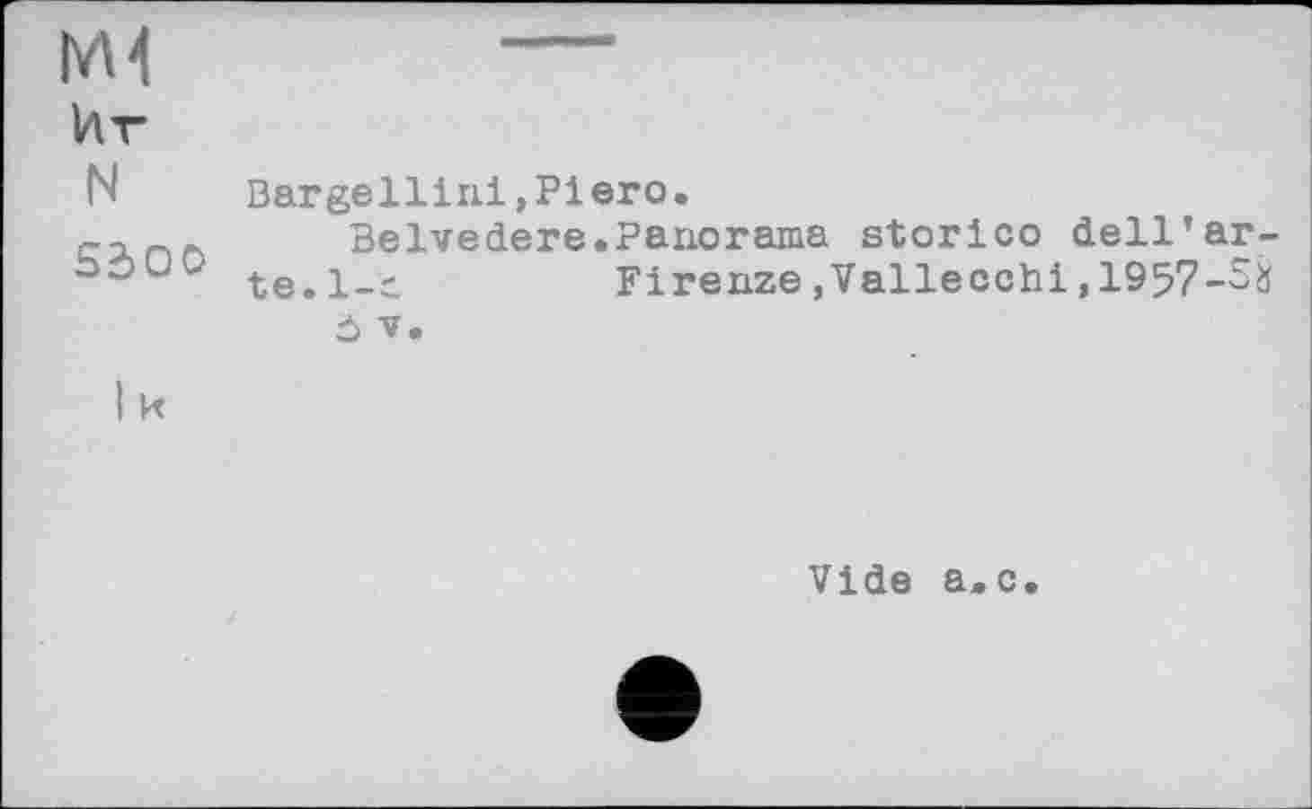 ﻿Иг
N
5dOO
I к
Bargellini,Piero.
Belvedere.Panorama storico dell’ arte. 1-і	Firenze,Vallecchi,1957-Sä
ô V.
Vide a.c.